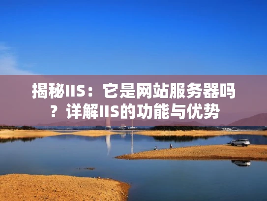 揭秘IIS：它是网站服务器吗？详解IIS的功能与优势