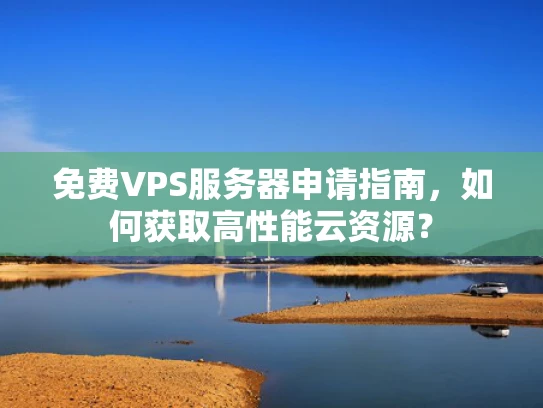 免费VPS服务器申请指南，如何获取高性能云资源？