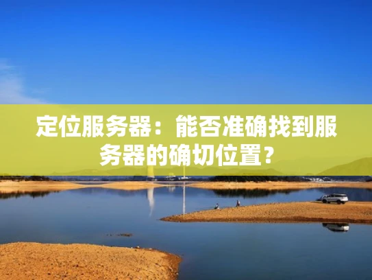 定位服务器：能否准确找到服务器的确切位置？