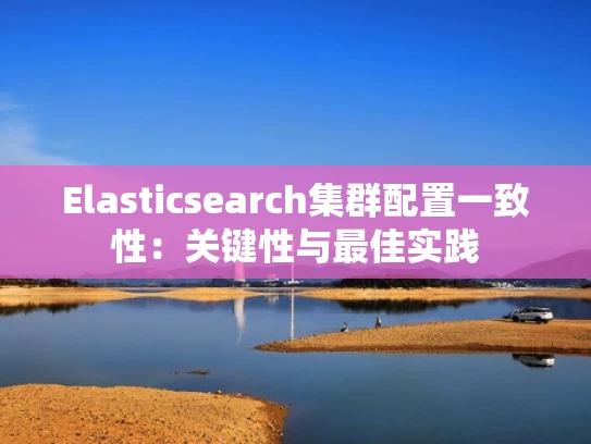 Elasticsearch集群配置一致性：关键性与最佳实践