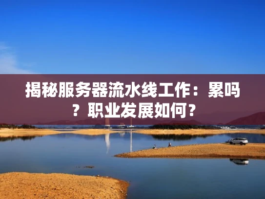 揭秘服务器流水线工作：累吗？职业发展如何？