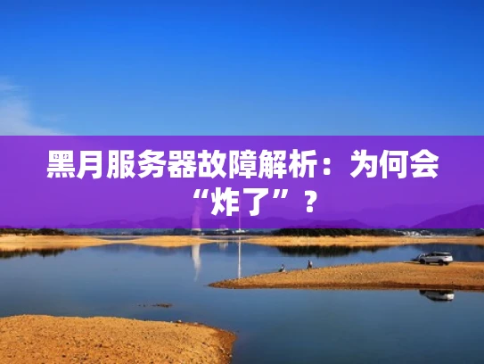 黑月服务器故障解析：为何会“炸了”？