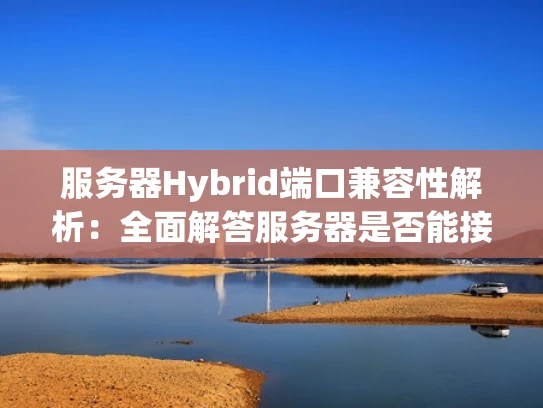 服务器Hybrid端口兼容性解析：全面解答服务器是否能接Hybrid端口