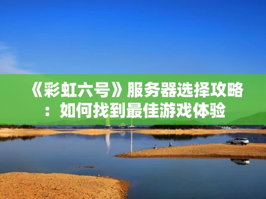 《彩虹六号》服务器选择攻略：如何找到最佳游戏体验