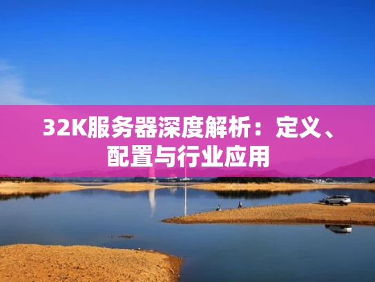 32K服务器深度解析：定义、配置与行业应用