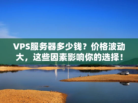 VPS服务器多少钱？价格波动大，这些因素影响你的选择！