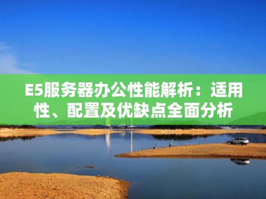 E5服务器办公性能解析：适用性、配置及优缺点全面分析