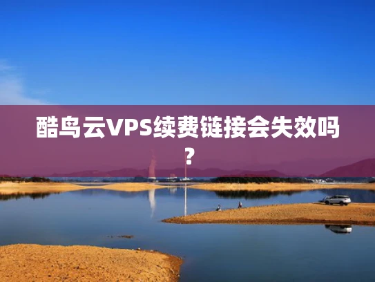 酷鸟云VPS续费链接会失效吗？