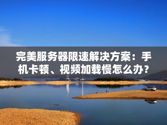 完美服务器限速解决方案：手机卡顿、视频加载慢怎么办？
