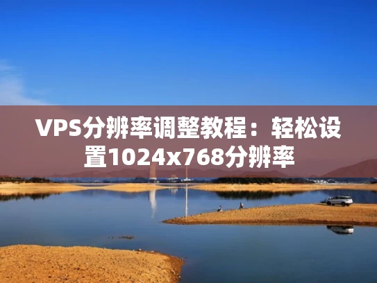 VPS分辨率调整教程：轻松设置1024x768分辨率