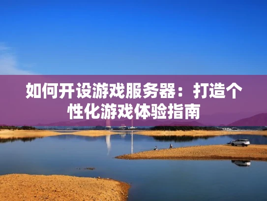 如何开设游戏服务器：打造个性化游戏体验指南