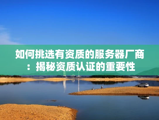 如何挑选有资质的服务器厂商：揭秘资质认证的重要性
