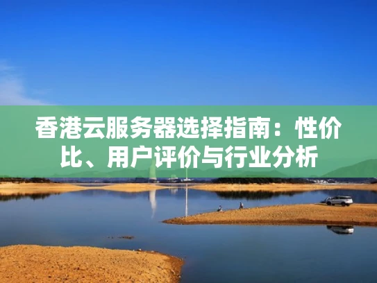 香港云服务器选择指南：性价比、用户评价与行业分析
