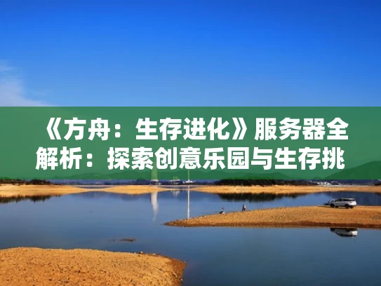 《方舟：生存进化》服务器全解析：探索创意乐园与生存挑战