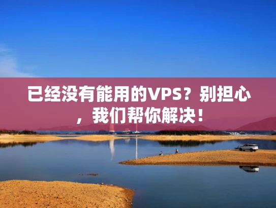 已经没有能用的VPS？别担心，我们帮你解决！