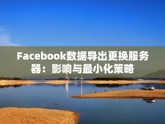 Facebook数据导出更换服务器：影响与最小化策略