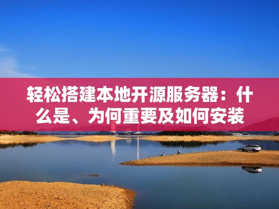 轻松搭建本地开源服务器：什么是、为何重要及如何安装