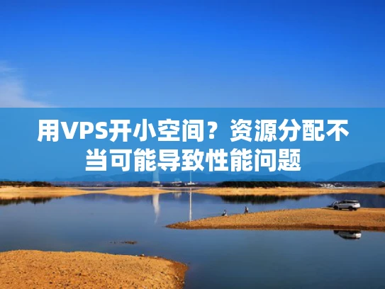 用VPS开小空间？资源分配不当可能导致性能问题
