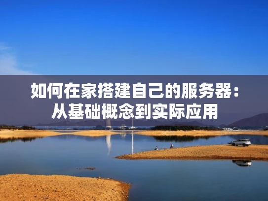 如何在家搭建自己的服务器：从基础概念到实际应用
