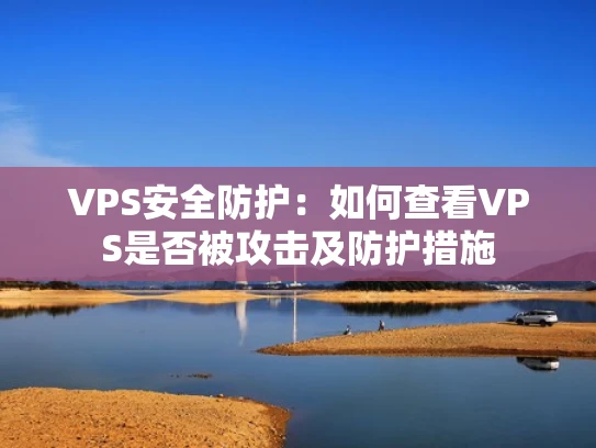 VPS安全防护：如何查看VPS是否被攻击及防护措施