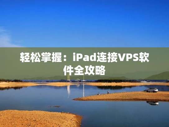 轻松掌握：iPad连接VPS软件全攻略