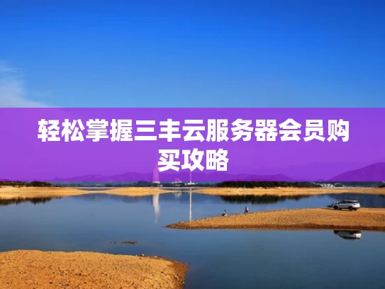 轻松掌握三丰云服务器会员购买攻略