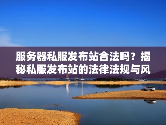 服务器私服发布站合法吗？揭秘私服发布站的法律法规与风险防范
