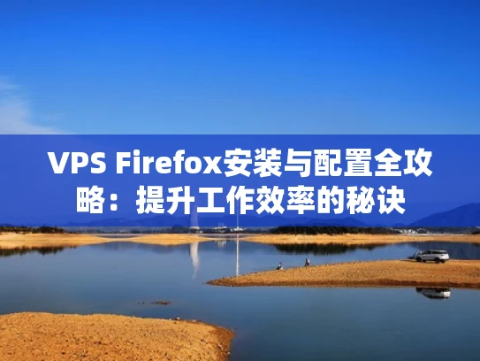 VPS Firefox安装与配置全攻略：提升工作效率的秘诀