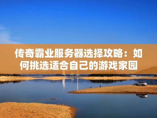 传奇霸业服务器选择攻略：如何挑选适合自己的游戏家园