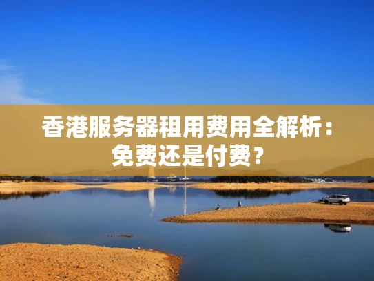 香港服务器租用费用全解析：免费还是付费？