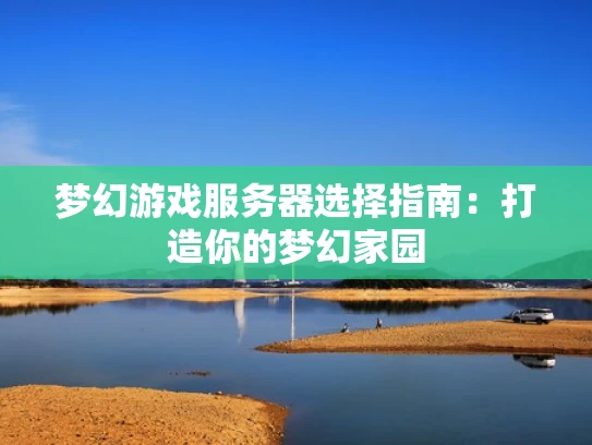 梦幻游戏服务器选择指南：打造你的梦幻家园