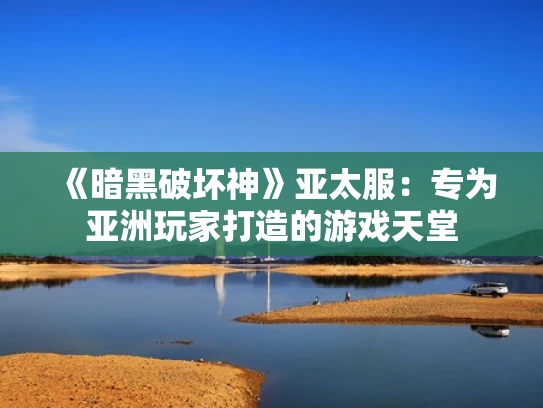 《暗黑破坏神》亚太服：专为亚洲玩家打造的游戏天堂
