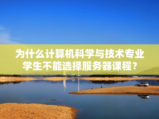 为什么计算机科学与技术专业学生不能选择服务器课程？