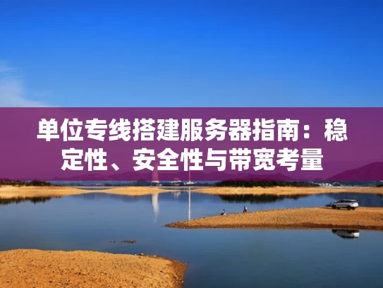 单位专线搭建服务器指南：稳定性、安全性与带宽考量