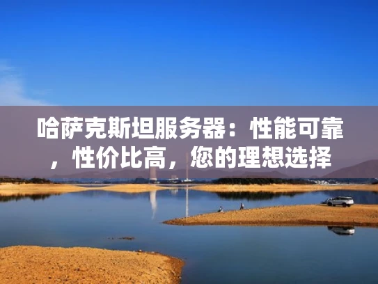 哈萨克斯坦服务器：性能可靠，性价比高，您的理想选择