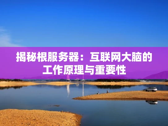 揭秘根服务器：互联网大脑的工作原理与重要性