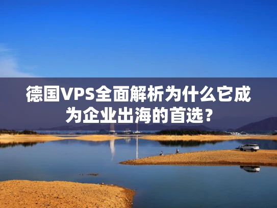 德国VPS全面解析为什么它成为企业出海的首选？