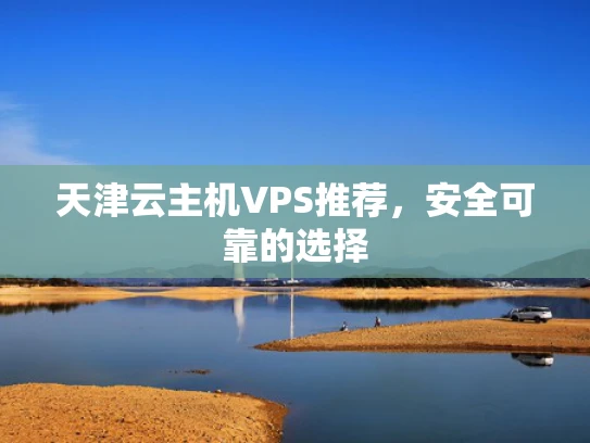 天津云主机VPS推荐，安全可靠的选择