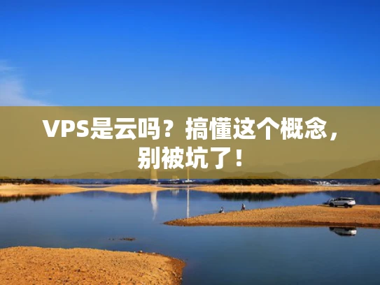 VPS是云吗？搞懂这个概念，别被坑了！