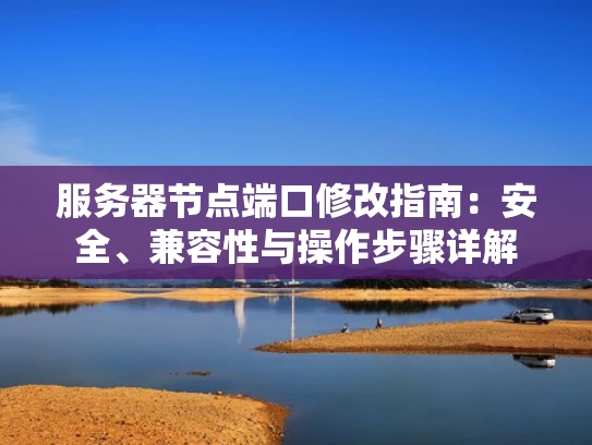 服务器节点端口修改指南：安全、兼容性与操作步骤详解