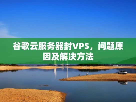 谷歌云服务器封VPS，问题原因及解决方法
