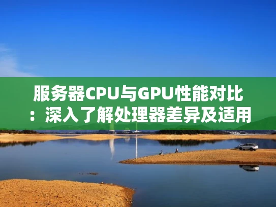 服务器CPU与GPU性能对比：深入了解处理器差异及适用场景