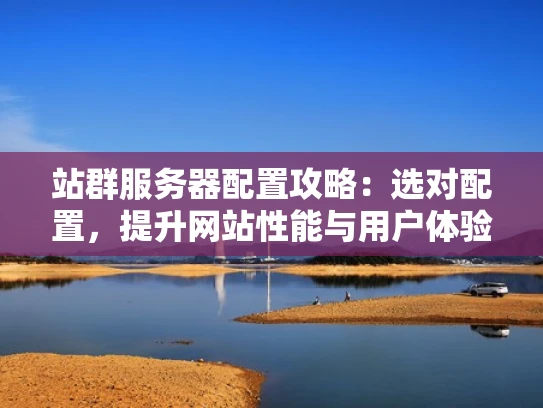 站群服务器配置攻略：选对配置，提升网站性能与用户体验