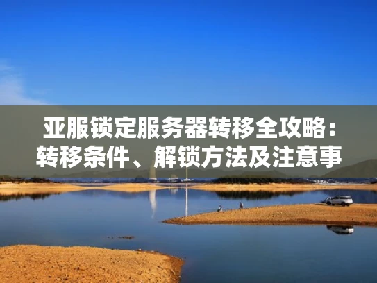 亚服锁定服务器转移全攻略：转移条件、解锁方法及注意事项
