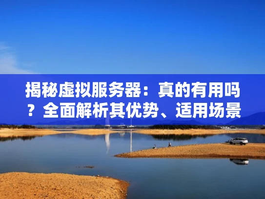 揭秘虚拟服务器：真的有用吗？全面解析其优势、适用场景与未来趋势