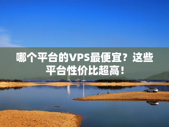 哪个平台的VPS最便宜？这些平台性价比超高！