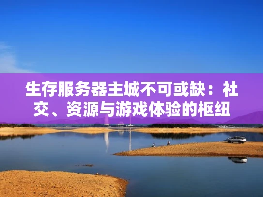 生存服务器主城不可或缺：社交、资源与游戏体验的枢纽