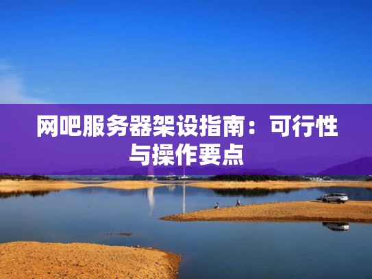 网吧服务器架设指南：可行性与操作要点