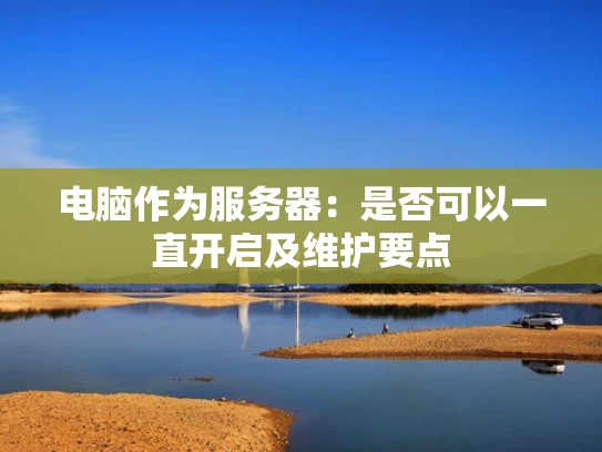 电脑作为服务器：是否可以一直开启及维护要点