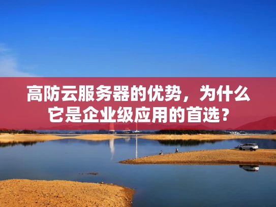高防云服务器的优势，为什么它是企业级应用的首选？